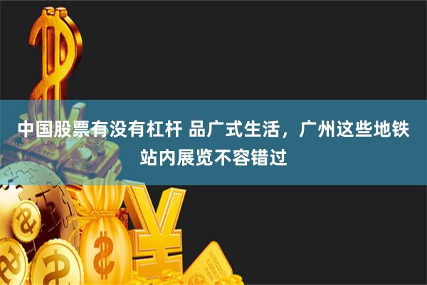 中国股票有没有杠杆 品广式生活，广州这些地铁站内展览不容错过