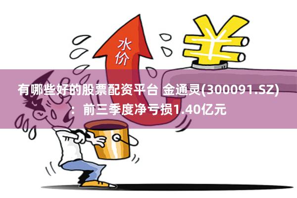 有哪些好的股票配资平台 金通灵(300091.SZ)：前三季度净亏损1.40亿元