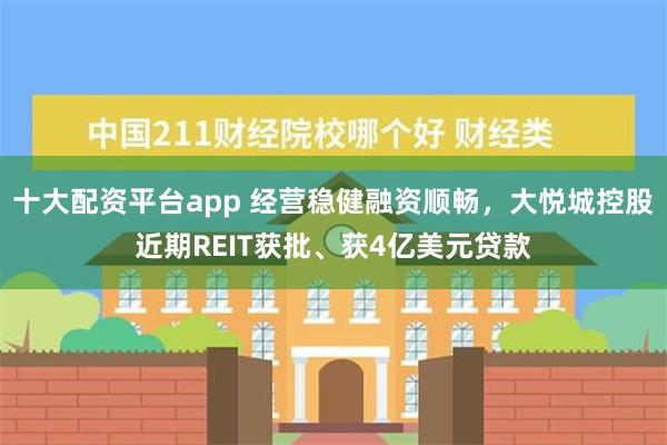 十大配资平台app 经营稳健融资顺畅，大悦城控股近期REIT获批、获4亿美元贷款