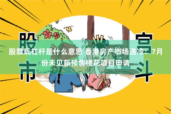 股票玩杠杆是什么意思 香港房产市场遇冷：7月份未见新预售楼花项目申请