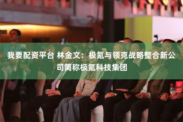 我要配资平台 林金文：极氪与领克战略整合新公司简称极氪科技集团