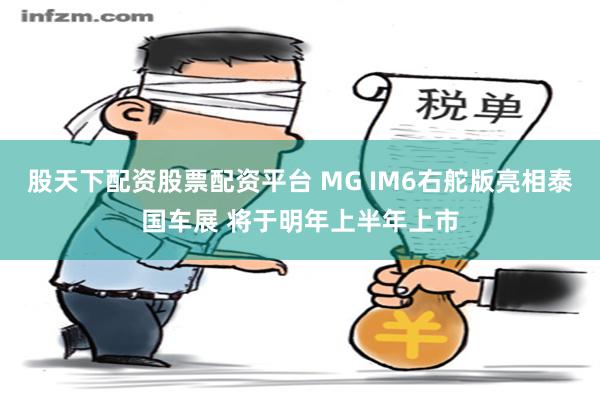 股天下配资股票配资平台 MG IM6右舵版亮相泰国车展 将于明年上半年上市