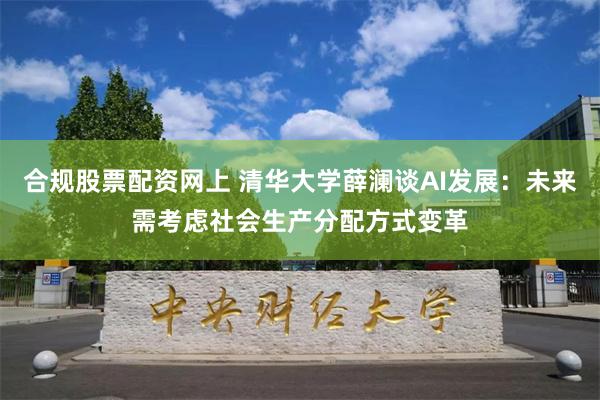 合规股票配资网上 清华大学薛澜谈AI发展：未来需考虑社会生产分配方式变革