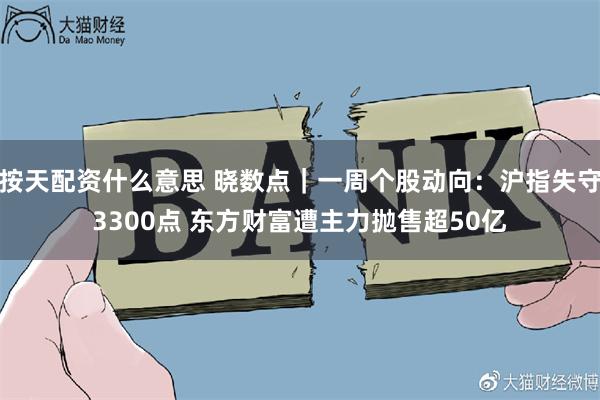 按天配资什么意思 晓数点｜一周个股动向：沪指失守3300点 东方财富遭主力抛售超50亿