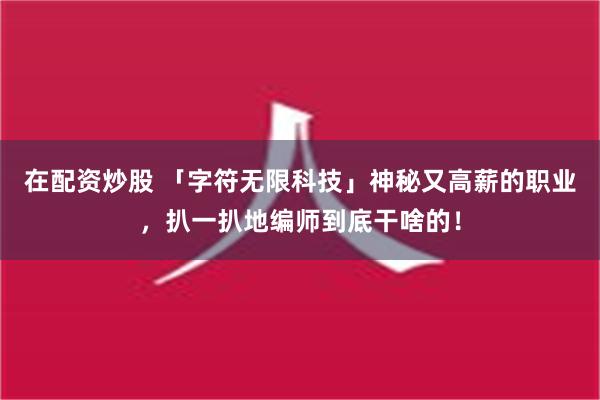 在配资炒股 「字符无限科技」神秘又高薪的职业，扒一扒地编师到底干啥的！