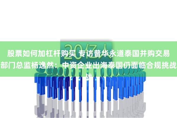 股票如何加杠杆购买 专访普华永道泰国并购交易部门总监杨逸然：中资企业出海泰国仍面临合规挑战