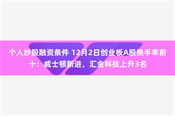 个人炒股融资条件 12月2日创业板A股换手率前十：威士顿新进，汇金科技上升3名