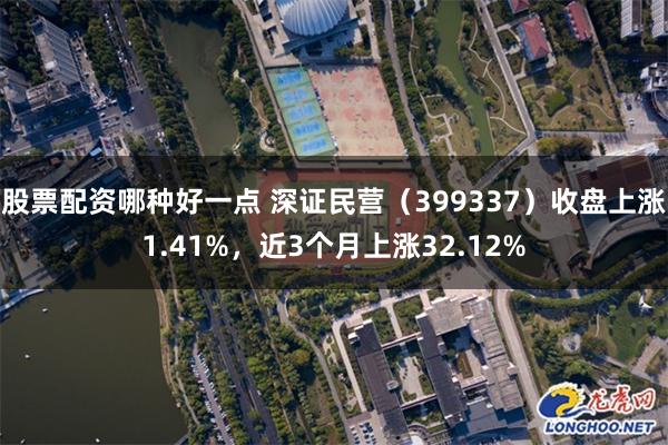 股票配资哪种好一点 深证民营（399337）收盘上涨1.41%，近3个月上涨32.12%