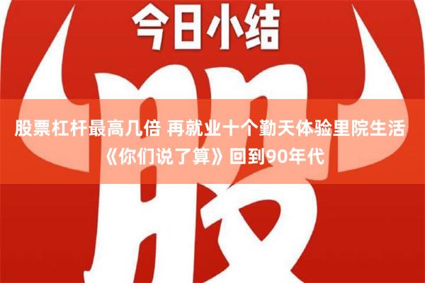 股票杠杆最高几倍 再就业十个勤天体验里院生活 《你们说了算》回到90年代