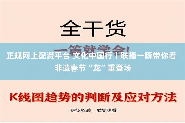 正规网上配资平台 文化中国行丨联播一瞬带你看 非遗春节“龙”重登场