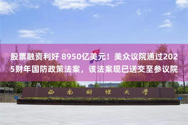 股票融资利好 8950亿美元！美众议院通过2025财年国防政策法案，该法案现已送交至参议院