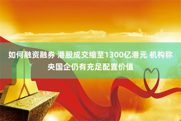 如何融资融券 港股成交缩至1300亿港元 机构称央国企仍有充足配置价值