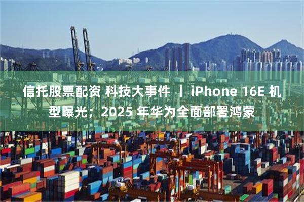 信托股票配资 科技大事件 丨 iPhone 16E 机型曝光；2025 年华为全面部署鸿蒙