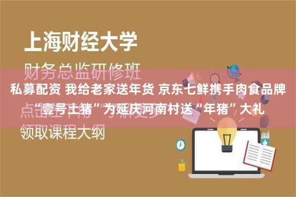 私募配资 我给老家送年货 京东七鲜携手肉食品牌“壹号土猪”为延庆河南村送“年猪”大礼