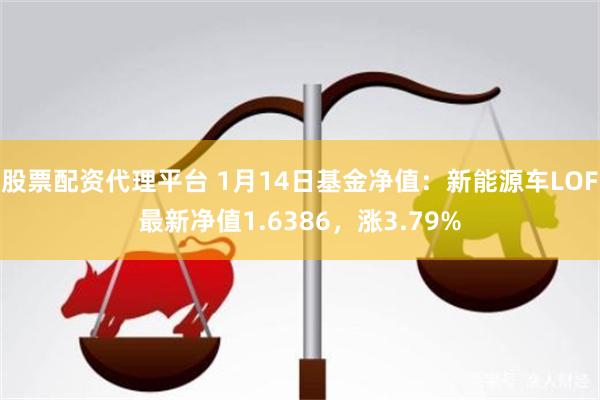 股票配资代理平台 1月14日基金净值：新能源车LOF最新净值1.6386，涨3.79%