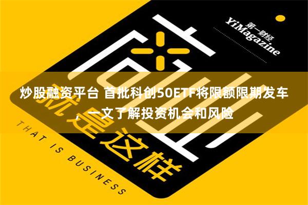 炒股融资平台 首批科创50ETF将限额限期发车，一文了解投资机会和风险