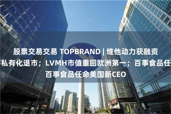 股票交易交易 TOPBRAND | 维他动力获融资；中粮包装将私有化退市；LVMH市值重回欧洲第一；百事食品任命美国新CEO