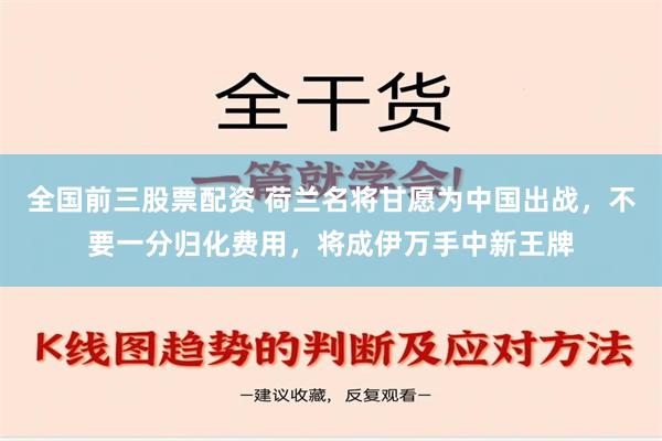 全国前三股票配资 荷兰名将甘愿为中国出战，不要一分归化费用，将成伊万手中新王牌